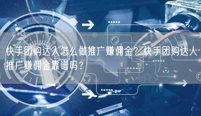 快手团购达人怎么做推广赚佣金？快手团购达人推广赚佣金靠谱吗？