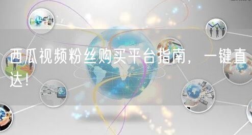 西瓜视频粉丝购买平台指南,一键直达!