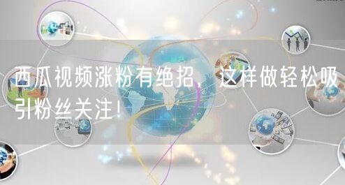 西瓜视频涨粉有绝招,这样做轻松吸引粉丝关注!