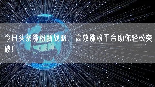 今日头条涨粉新战略:高效涨粉平台助你轻松突破!
