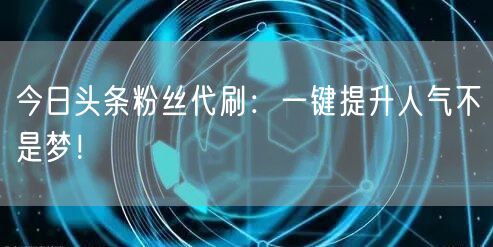 今日头条粉丝代刷:一键提升人气不是梦!
