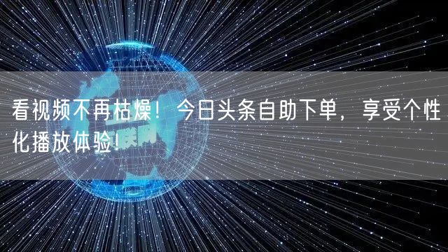 看视频不再枯燥!今日头条自助下单,享受个性化播放体验!