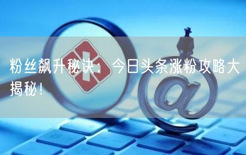粉丝飙升秘诀:今日头条涨粉攻略大揭秘!