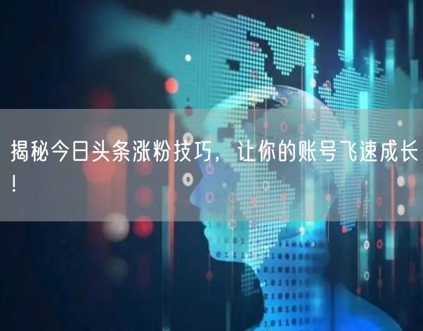 揭秘今日头条涨粉技巧,让你的账号飞速成长!