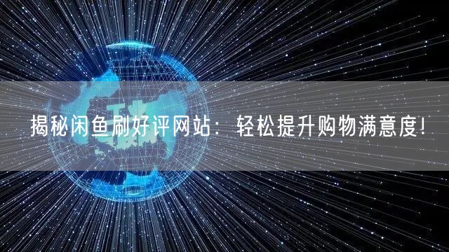揭秘闲鱼刷好评网站:轻松提升购物满意度!