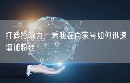 打造影响力,看我在百家号如何迅速增加粉丝!