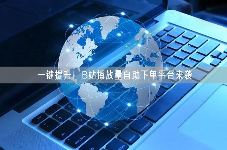 一键提升!B站播放量自助下单平台来袭