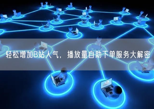 轻松增加B站人气,播放量自助下单服务大解密