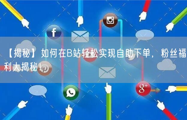 【揭秘】如何在B站轻松实现自助下单,粉丝福利大揭秘!