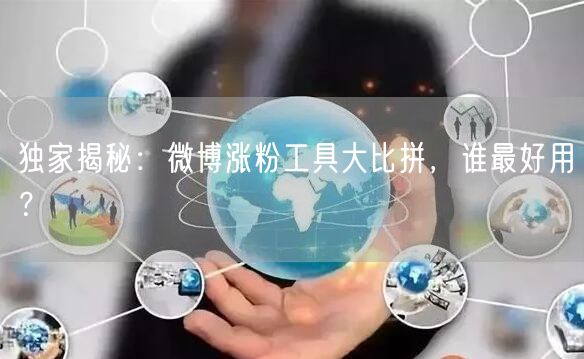 独家揭秘：微博涨粉工具大比拼，谁最好用？