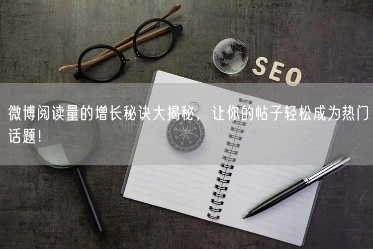 微博阅读量的增长秘诀大揭秘，让你的帖子轻松成为热门话题！