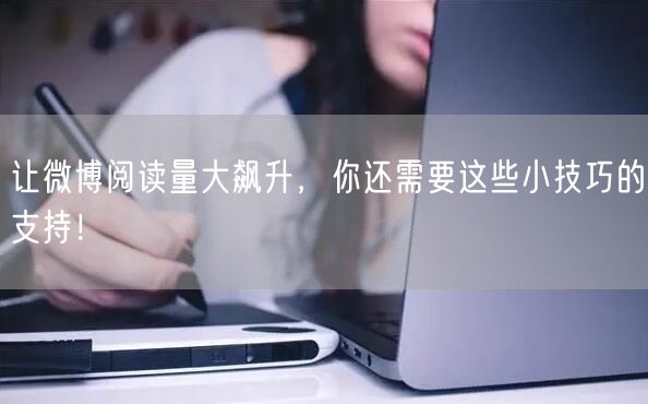让微博阅读量大飙升，你还需要这些小技巧的支持！