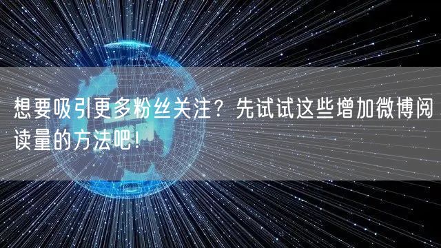 想要吸引更多粉丝关注？先试试这些增加微博阅读量的方法吧！