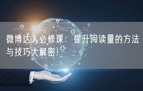 微博达人必修课：提升阅读量的方法与技巧大解密！
