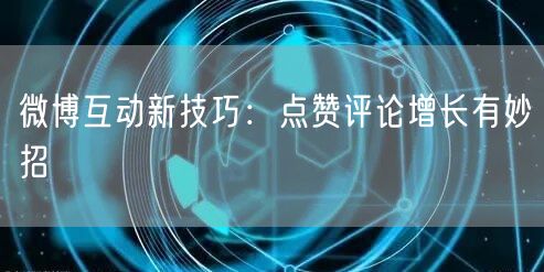 微博互动新技巧：点赞评论增长有妙招