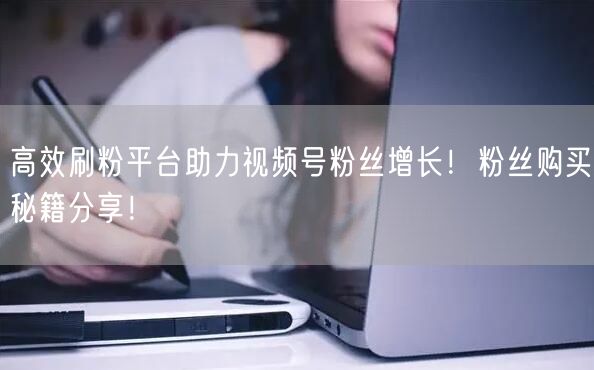 高效刷粉平台助力视频号粉丝增长!粉丝购买秘籍分享!
