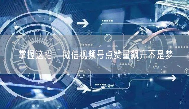 掌握这招,微信视频号点赞量飙升不是梦