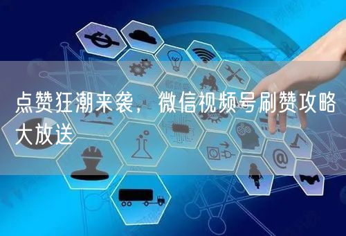 点赞狂潮来袭,微信视频号刷赞攻略大放送