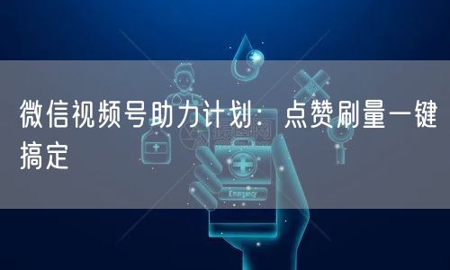 微信视频号助力计划:点赞刷量一键搞定