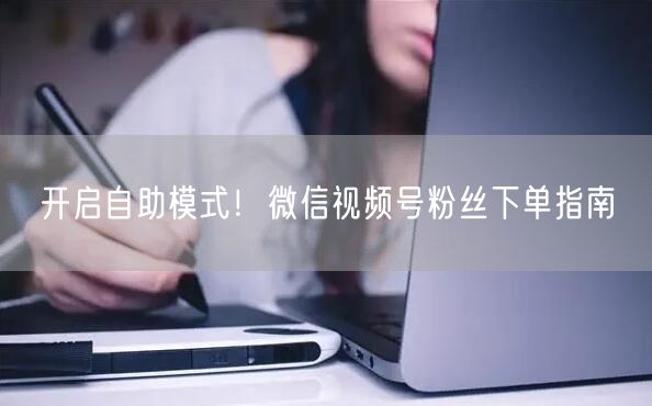 开启自助模式!微信视频号粉丝下单指南