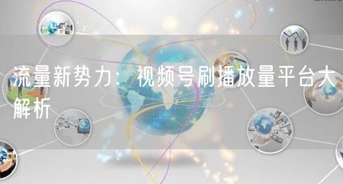 流量新势力:视频号刷播放量平台大解析