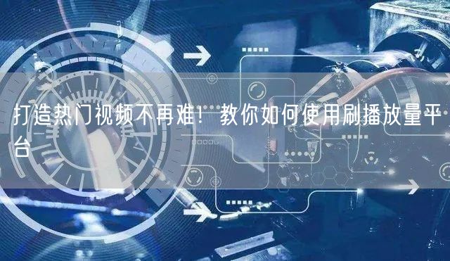 打造热门视频不再难!教你如何使用刷播放量平台