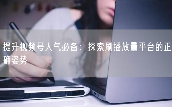提升视频号人气必备:探索刷播放量平台的正确姿势