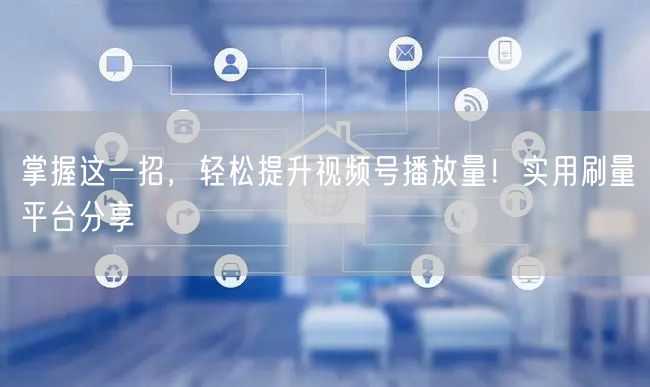 掌握这一招,轻松提升视频号播放量!实用刷量平台分享