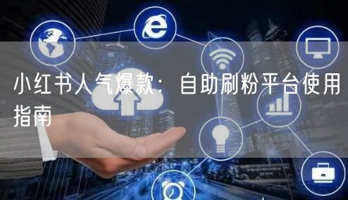 小红书人气爆款：自助刷粉平台使用指南