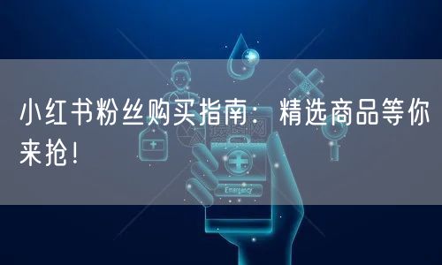 小红书粉丝购买指南:精选商品等你来抢!