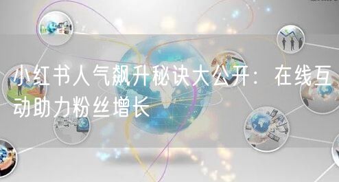 小红书人气飙升秘诀大公开:在线互动助力粉丝增长