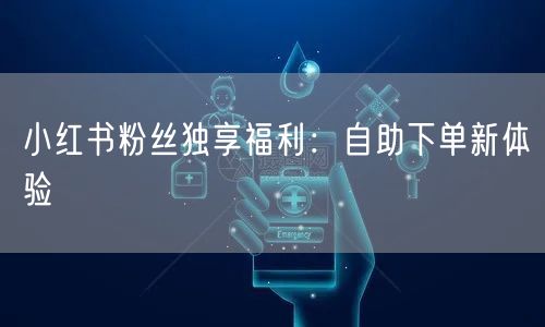 小红书粉丝独享福利:自助下单新体验