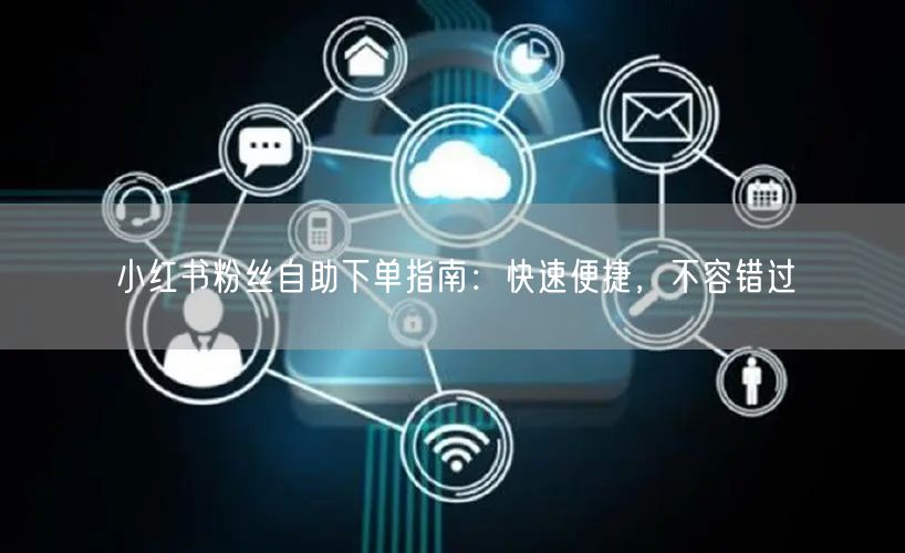 小红书粉丝自助下单指南:快速便捷,不容错过