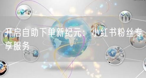开启自助下单新纪元:小红书粉丝专享服务