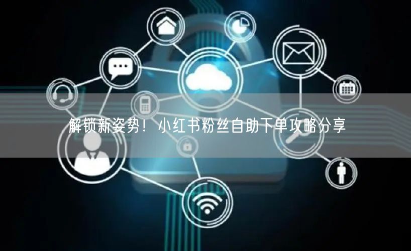 解锁新姿势!小红书粉丝自助下单攻略分享