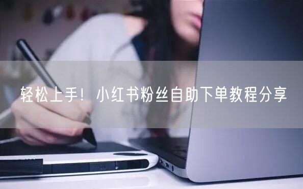 轻松上手!小红书粉丝自助下单教程分享