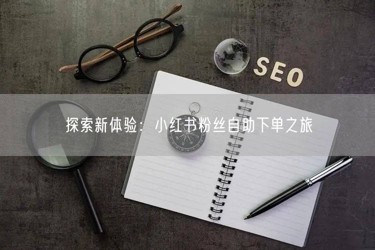 探索新体验:小红书粉丝自助下单之旅