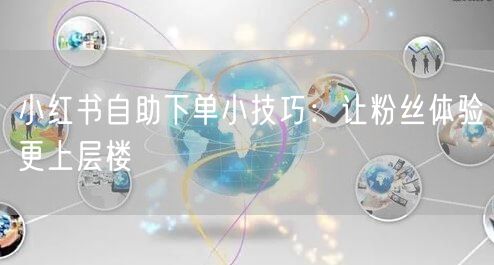 小红书自助下单小技巧:让粉丝体验更上层楼