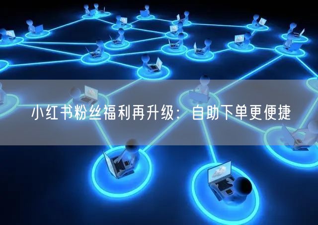 小红书粉丝福利再升级:自助下单更便捷