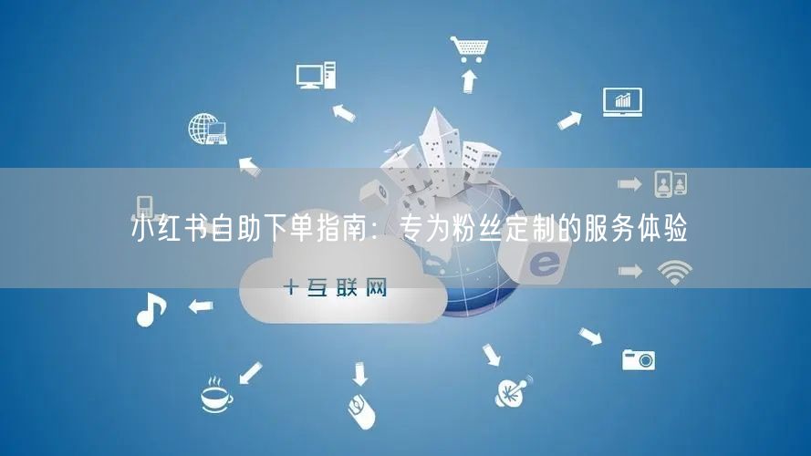 小红书自助下单指南:专为粉丝定制的服务体验