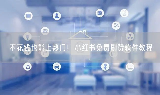 不花钱也能上热门!小红书免费刷赞软件教程