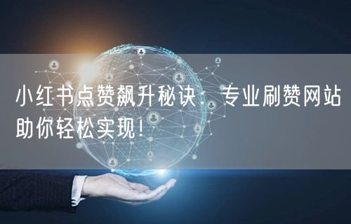 小红书点赞飙升秘诀:专业刷赞网站助你轻松实现!