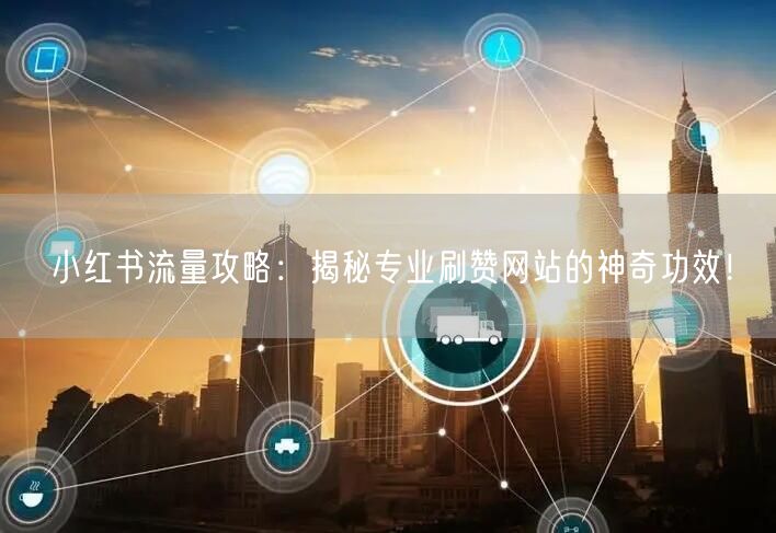 小红书流量攻略:揭秘专业刷赞网站的神奇功效!