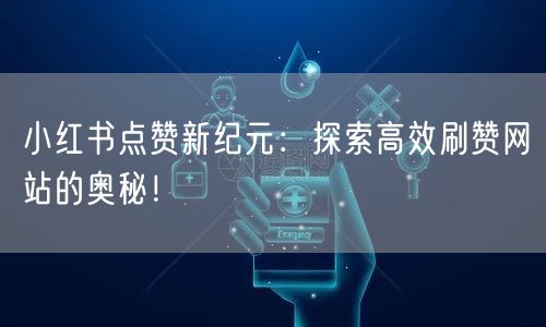 小红书点赞新纪元:探索高效刷赞网站的奥秘!