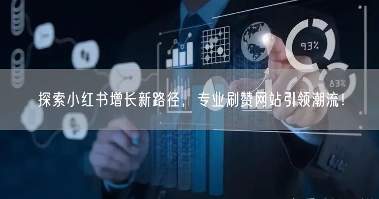 探索小红书增长新路径,专业刷赞网站引领潮流!