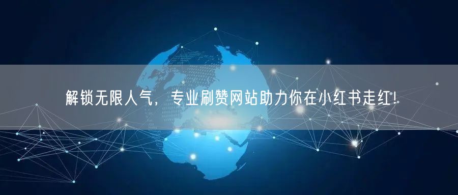 解锁无限人气,专业刷赞网站助力你在小红书走红!