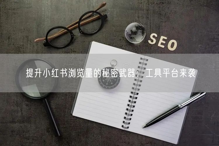 提升小红书浏览量的秘密武器:工具平台来袭