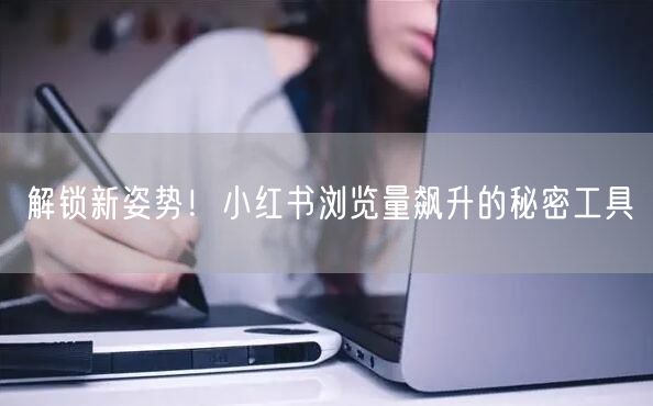 解锁新姿势!小红书浏览量飙升的秘密工具