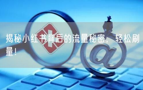揭秘小红书背后的流量秘密,轻松刷量!