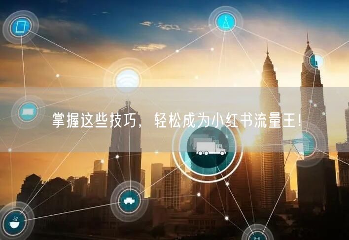 掌握这些技巧,轻松成为小红书流量王!